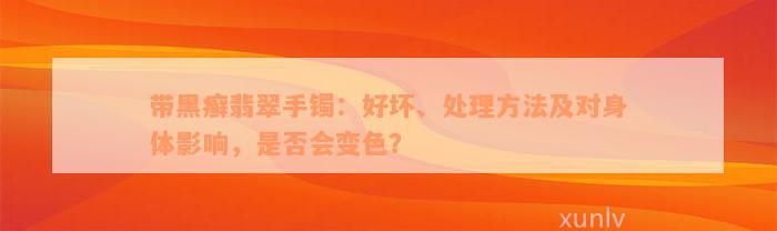 带黑癣翡翠手镯：好坏、处理方法及对身体影响，是否会变色？