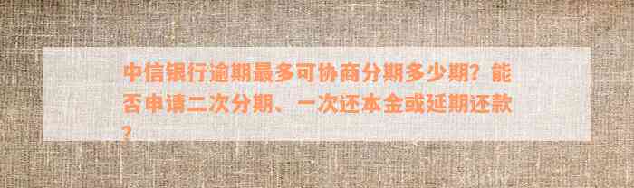 中信银行逾期最多可协商分期多少期？能否申请二次分期、一次还本金或延期还款？