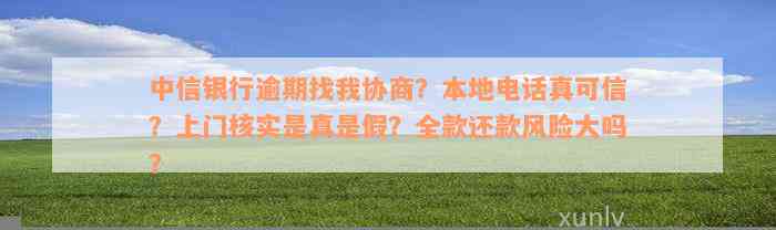 中信银行逾期找我协商？本地电话真可信？上门核实是真是假？全款还款风险大吗？