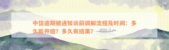 中信逾期被通知诉前调解流程及时间：多久能开庭？多久有结果？