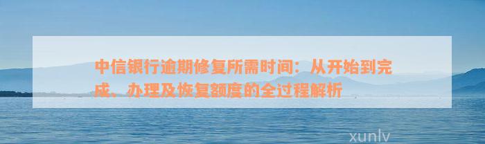 中信银行逾期修复所需时间：从开始到完成、办理及恢复额度的全过程解析