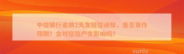 中信银行逾期2天发短信通知，是否算作预期？会对征信产生影响吗？