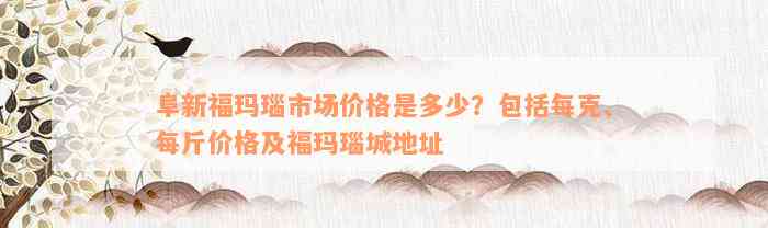 阜新福玛瑙市场价格是多少？包括每克、每斤价格及福玛瑙城地址