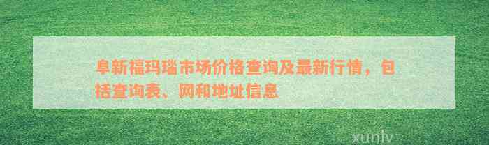 阜新福玛瑙市场价格查询及最新行情，包括查询表、网和地址信息