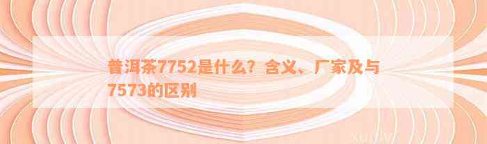 普洱茶7752是什么？含义、厂家及与7573的区别