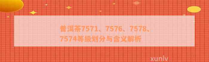 普洱茶7571、7576、7578、7574等级划分与含义解析