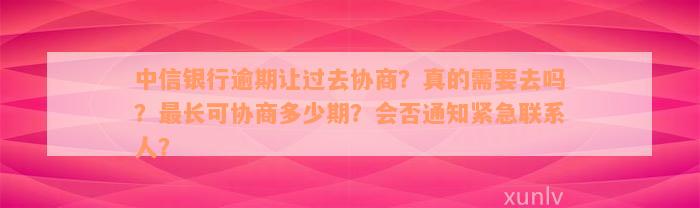 中信银行逾期让过去协商？真的需要去吗？最长可协商多少期？会否通知紧急联系人？