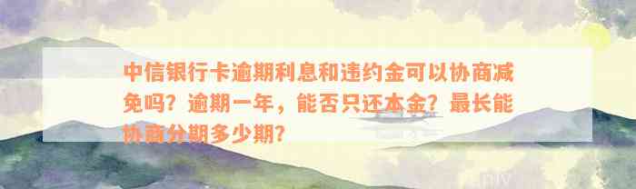 中信银行卡逾期利息和违约金可以协商减免吗？逾期一年，能否只还本金？最长能协商分期多少期？