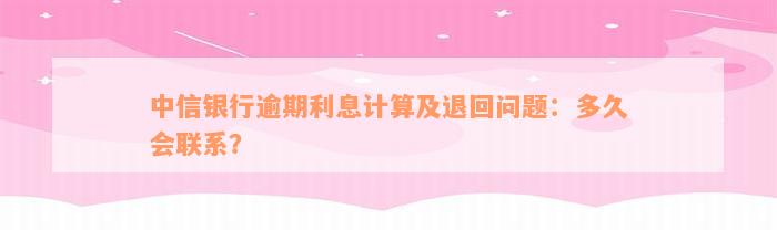 中信银行逾期利息计算及退回问题：多久会联系？