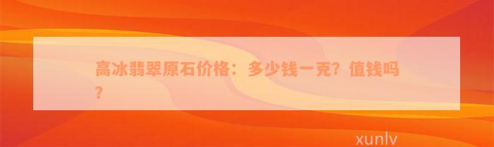 高冰翡翠原石价格：多少钱一克？值钱吗？