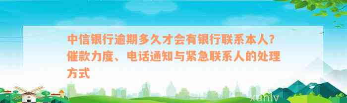 中信银行逾期多久才会有银行联系本人？催款力度、电话通知与紧急联系人的处理方式