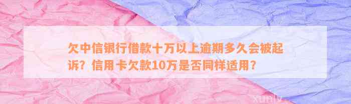 欠中信银行借款十万以上逾期多久会被起诉？信用卡欠款10万是否同样适用？