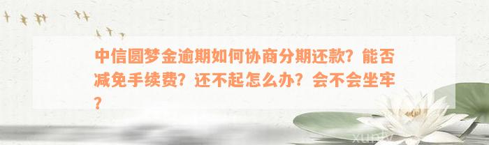 中信圆梦金逾期如何协商分期还款？能否减免手续费？还不起怎么办？会不会坐牢？