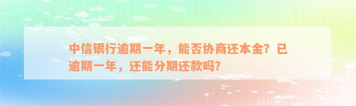 中信银行逾期一年，能否协商还本金？已逾期一年，还能分期还款吗？