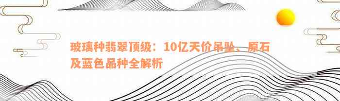 玻璃种翡翠顶级：10亿天价吊坠、原石及蓝色品种全解析