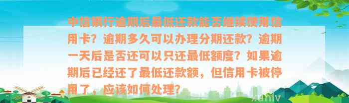 中信银行逾期后最低还款能否继续使用信用卡？逾期多久可以办理分期还款？逾期一天后是否还可以只还最低额度？如果逾期后已经还了最低还款额，但信用卡被停用了，应该如何处理？