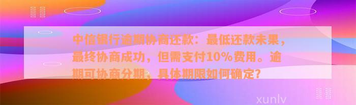 中信银行逾期协商还款：最低还款未果，最终协商成功，但需支付10%费用。逾期可协商分期，具体期限如何确定？