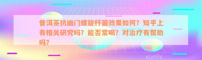 普洱茶抗幽门螺旋杆菌效果如何？知乎上有相关研究吗？能否常喝？对治疗有帮助吗？