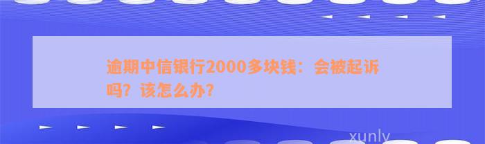 逾期中信银行2000多块钱：会被起诉吗？该怎么办？