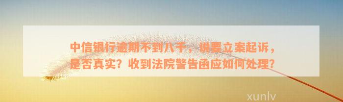 中信银行逾期不到八千，说要立案起诉，是否真实？收到法院警告函应如何处理？