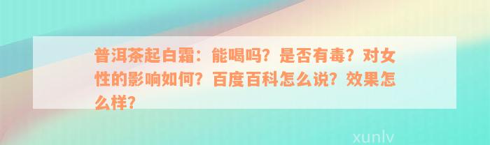 普洱茶起白霜：能喝吗？是否有毒？对女性的影响如何？百度百科怎么说？效果怎么样？