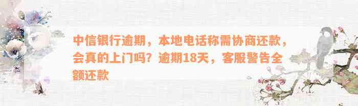 中信银行逾期，本地电话称需协商还款，会真的上门吗？逾期18天，客服警告全额还款