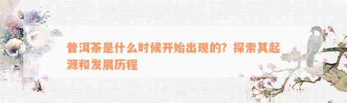 普洱茶是什么时候开始出现的？探索其起源和发展历程