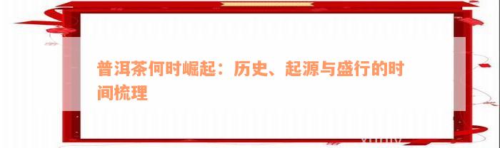 普洱茶何时崛起：历史、起源与盛行的时间梳理