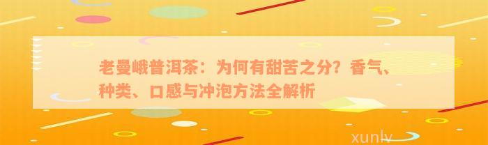 老曼峨普洱茶：为何有甜苦之分？香气、种类、口感与冲泡方法全解析