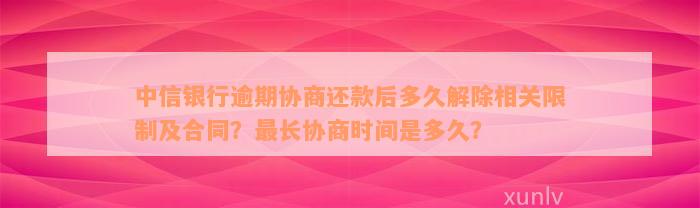 中信银行逾期协商还款后多久解除相关限制及合同？最长协商时间是多久？