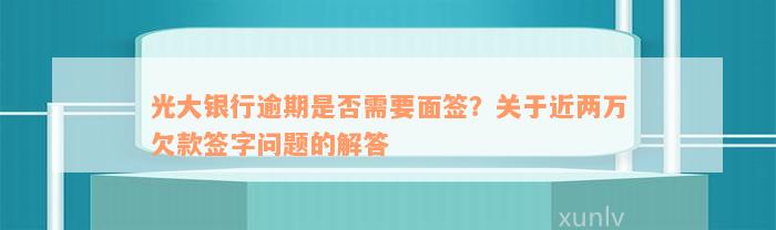 光大银行逾期是否需要面签？关于近两万欠款签字问题的解答