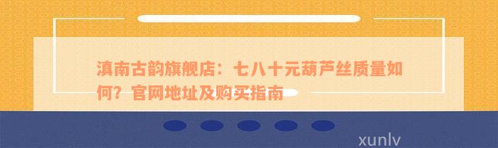 滇南古韵旗舰店：七八十元葫芦丝质量如何？官网地址及购买指南