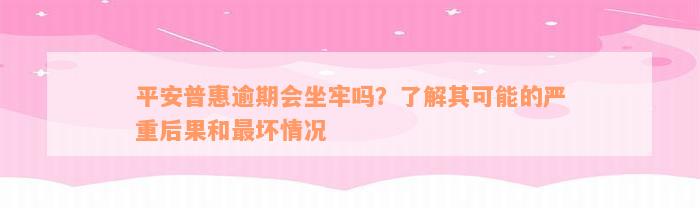 平安普惠逾期会坐牢吗？了解其可能的严重后果和最坏情况