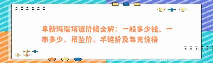 阜新玛瑙项链价格全解：一般多少钱、一串多少、吊坠价、手链价及每克价格