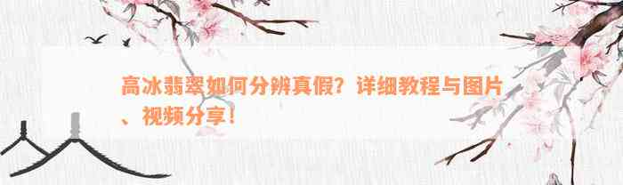 高冰翡翠如何分辨真假？详细教程与图片、视频分享！