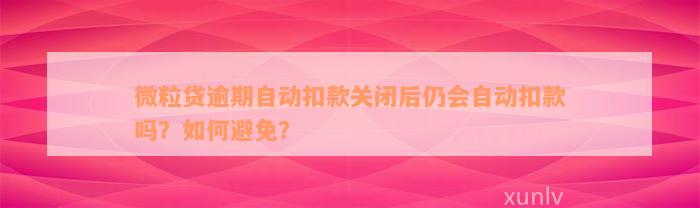 微粒贷逾期自动扣款关闭后仍会自动扣款吗？如何避免？