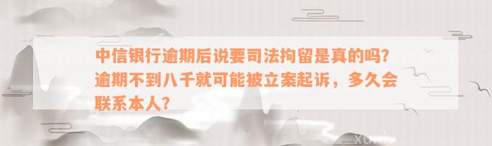 中信银行逾期后说要司法拘留是真的吗？逾期不到八千就可能被立案起诉，多久会联系本人？