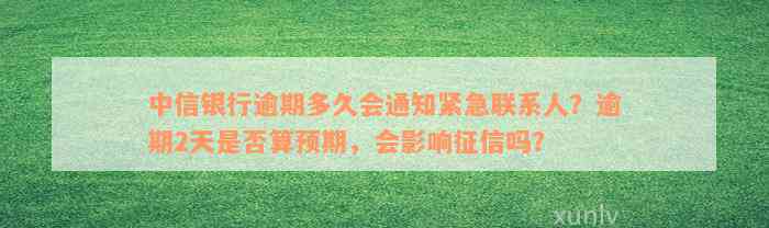 中信银行逾期多久会通知紧急联系人？逾期2天是否算预期，会影响征信吗？