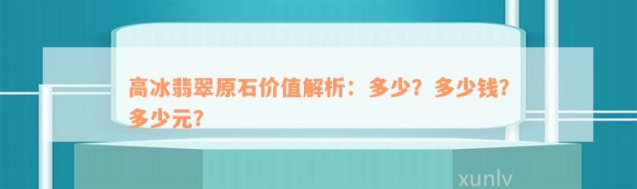 高冰翡翠原石价值解析：多少？多少钱？多少元？