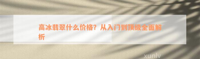 高冰翡翠什么价格？从入门到顶级全面解析