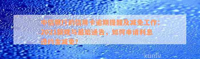 中信银行的信用卡逾期提醒及减免工作：2021新规与最后通告，如何申请利息违约金减免？