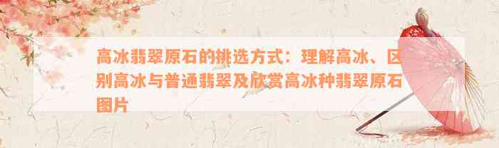 高冰翡翠原石的挑选方式：理解高冰、区别高冰与普通翡翠及欣赏高冰种翡翠原石图片