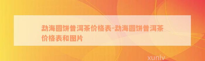 勐海圆饼普洱茶价格表-勐海圆饼普洱茶价格表和图片