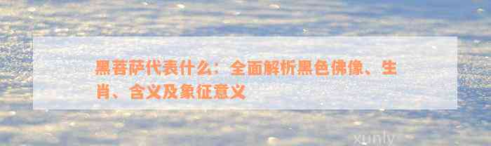 黑菩萨代表什么：全面解析黑色佛像、生肖、含义及象征意义