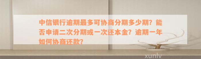 中信银行逾期最多可协商分期多少期？能否申请二次分期或一次还本金？逾期一年如何协商还款？