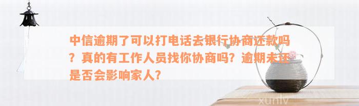 中信逾期了可以打电话去银行协商还款吗？真的有工作人员找你协商吗？逾期未还是否会影响家人？