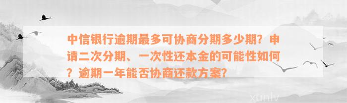 中信银行逾期最多可协商分期多少期？申请二次分期、一次性还本金的可能性如何？逾期一年能否协商还款方案？