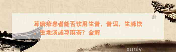 荨麻疹患者能否饮用生普、普洱、生脉饮、生地汤或荨麻茶？全解