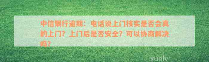 中信银行逾期：电话说上门核实是否会真的上门？上门后是否安全？可以协商解决吗？