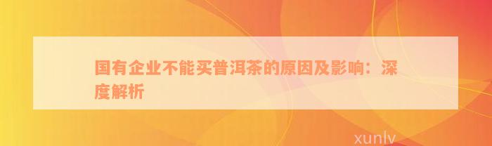 国有企业不能买普洱茶的原因及影响：深度解析